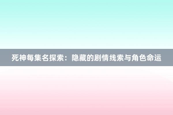 死神每集名探索：隐藏的剧情线索与角色命运