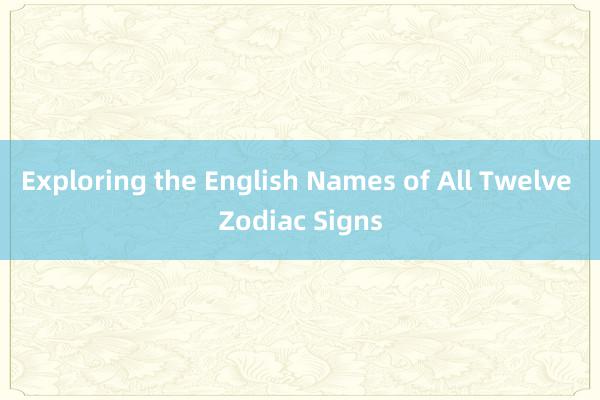 Exploring the English Names of All Twelve Zodiac Signs