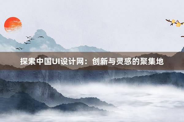 探索中国UI设计网：创新与灵感的聚集地