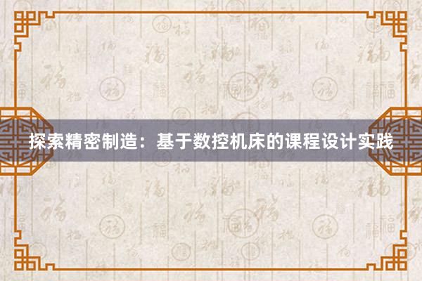 探索精密制造：基于数控机床的课程设计实践