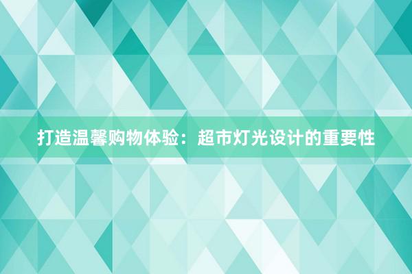 打造温馨购物体验：超市灯光设计的重要性